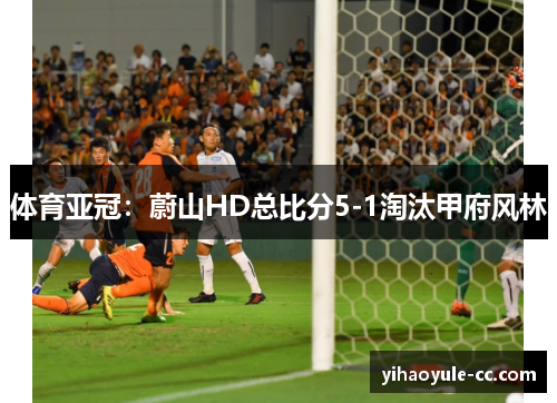 体育亚冠：蔚山HD总比分5-1淘汰甲府风林