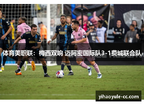 体育美职联：梅西双响 迈阿密国际队3-1费城联合队